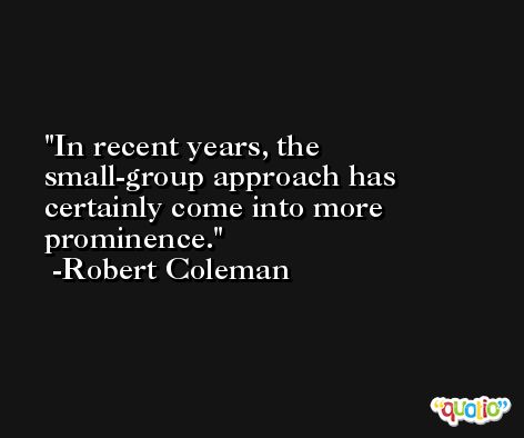 In recent years, the small-group approach has certainly come into more prominence. -Robert Coleman