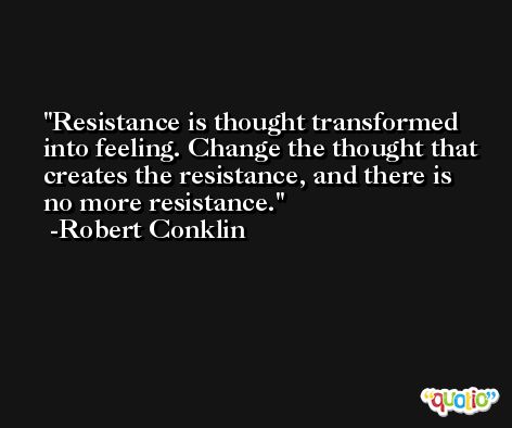 Resistance is thought transformed into feeling. Change the thought that creates the resistance, and there is no more resistance. -Robert Conklin