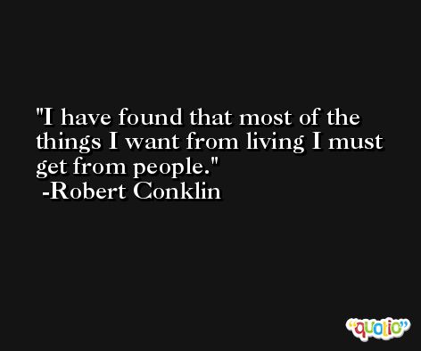 I have found that most of the things I want from living I must get from people. -Robert Conklin