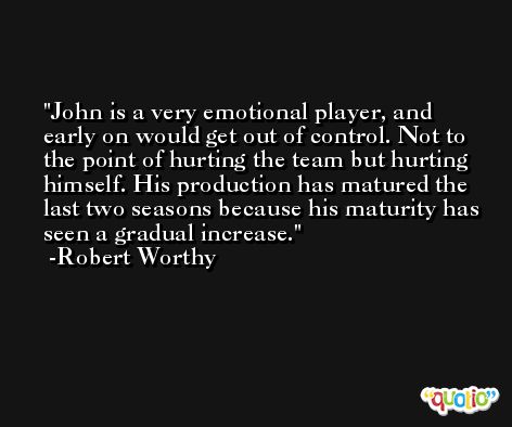 John is a very emotional player, and early on would get out of control. Not to the point of hurting the team but hurting himself. His production has matured the last two seasons because his maturity has seen a gradual increase. -Robert Worthy