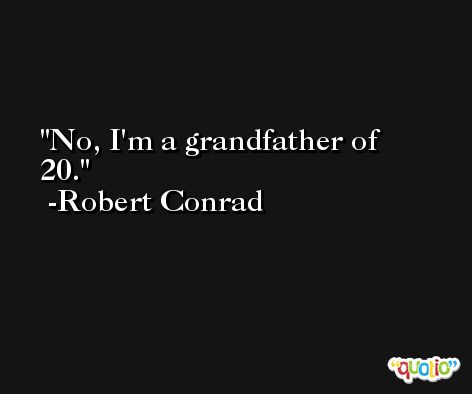 No, I'm a grandfather of 20. -Robert Conrad