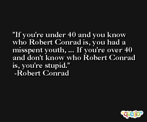 If you're under 40 and you know who Robert Conrad is, you had a misspent youth, ... If you're over 40 and don't know who Robert Conrad is, you're stupid. -Robert Conrad