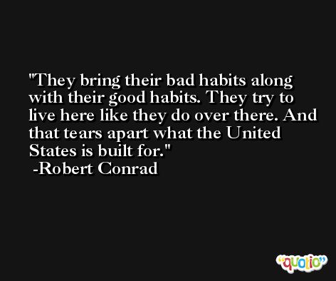 They bring their bad habits along with their good habits. They try to live here like they do over there. And that tears apart what the United States is built for. -Robert Conrad