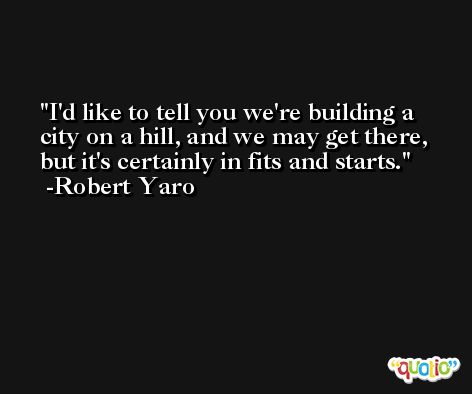 I'd like to tell you we're building a city on a hill, and we may get there, but it's certainly in fits and starts. -Robert Yaro