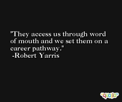 They access us through word of mouth and we set them on a career pathway. -Robert Yarris