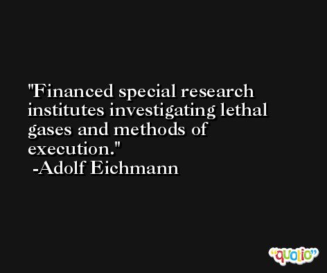 Financed special research institutes investigating lethal gases and methods of execution. -Adolf Eichmann
