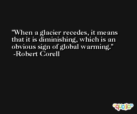 When a glacier recedes, it means that it is diminishing, which is an obvious sign of global warming. -Robert Corell