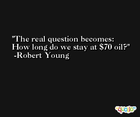 The real question becomes: How long do we stay at $70 oil? -Robert Young