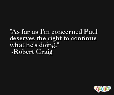As far as I'm concerned Paul deserves the right to continue what he's doing. -Robert Craig