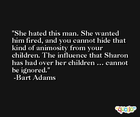 She hated this man. She wanted him fired, and you cannot hide that kind of animosity from your children. The influence that Sharon has had over her children … cannot be ignored. -Bart Adams