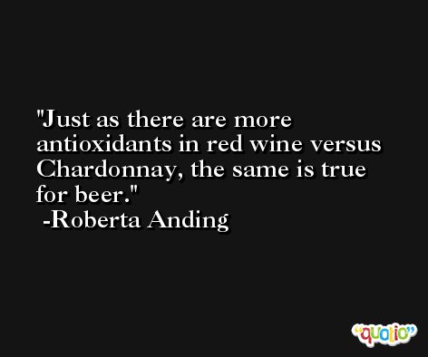 Just as there are more antioxidants in red wine versus Chardonnay, the same is true for beer. -Roberta Anding