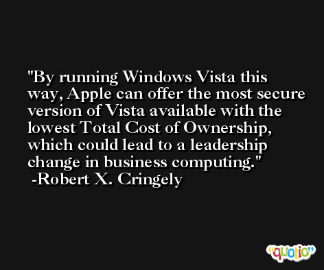 By running Windows Vista this way, Apple can offer the most secure version of Vista available with the lowest Total Cost of Ownership, which could lead to a leadership change in business computing. -Robert X. Cringely