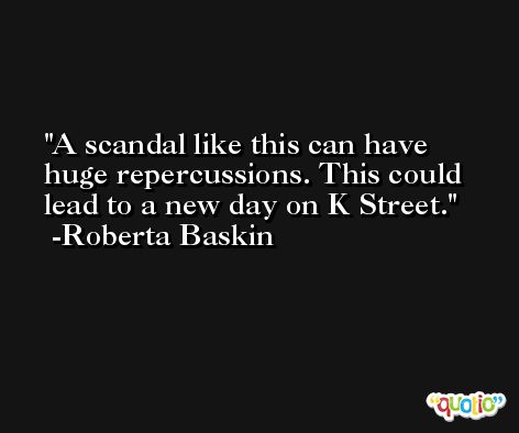 A scandal like this can have huge repercussions. This could lead to a new day on K Street. -Roberta Baskin