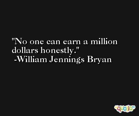 No one can earn a million dollars honestly. -William Jennings Bryan