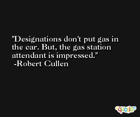 Designations don't put gas in the car. But, the gas station attendant is impressed. -Robert Cullen