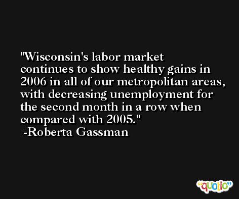 Wisconsin's labor market continues to show healthy gains in 2006 in all of our metropolitan areas, with decreasing unemployment for the second month in a row when compared with 2005. -Roberta Gassman