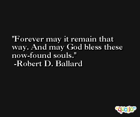 Forever may it remain that way. And may God bless these now-found souls. -Robert D. Ballard