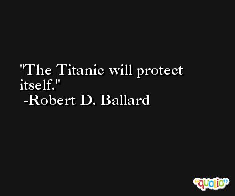 The Titanic will protect itself. -Robert D. Ballard
