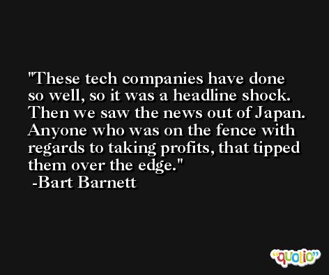 These tech companies have done so well, so it was a headline shock. Then we saw the news out of Japan. Anyone who was on the fence with regards to taking profits, that tipped them over the edge. -Bart Barnett