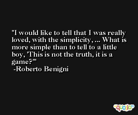 I would like to tell that I was really loved, with the simplicity, ... What is more simple than to tell to a little boy, 'This is not the truth, it is a game?' -Roberto Benigni