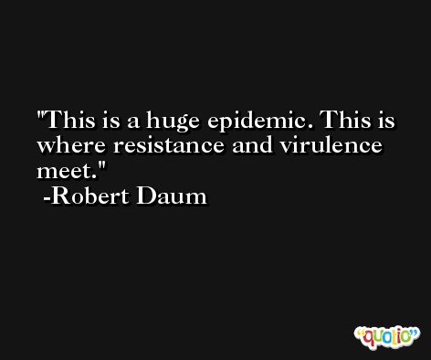 This is a huge epidemic. This is where resistance and virulence meet. -Robert Daum