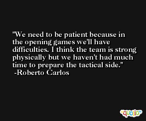 We need to be patient because in the opening games we'll have difficulties. I think the team is strong physically but we haven't had much time to prepare the tactical side. -Roberto Carlos