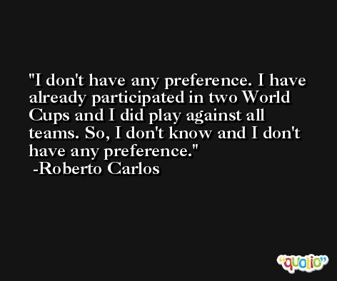 I don't have any preference. I have already participated in two World Cups and I did play against all teams. So, I don't know and I don't have any preference. -Roberto Carlos
