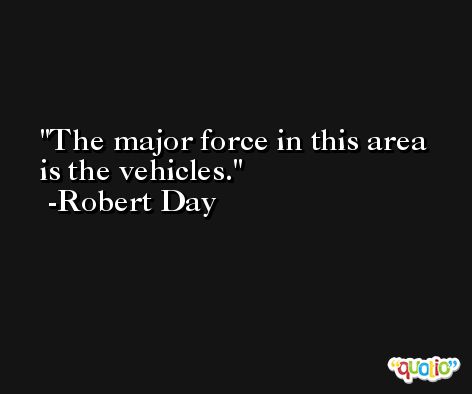 The major force in this area is the vehicles. -Robert Day