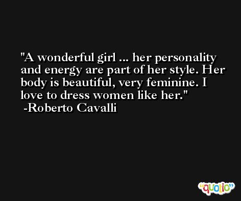 A wonderful girl ... her personality and energy are part of her style. Her body is beautiful, very feminine. I love to dress women like her. -Roberto Cavalli