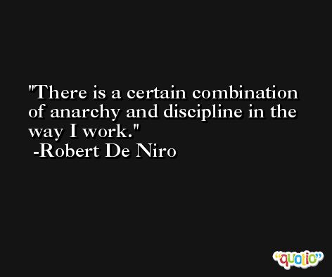 There is a certain combination of anarchy and discipline in the way I work. -Robert De Niro