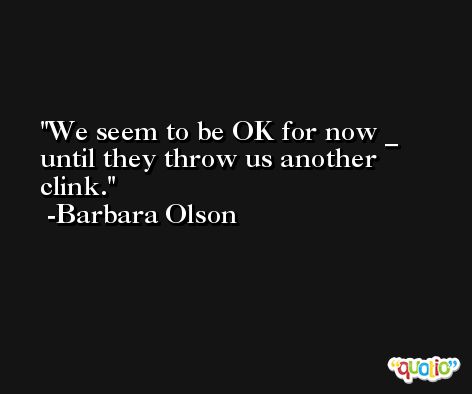 We seem to be OK for now _ until they throw us another clink. -Barbara Olson