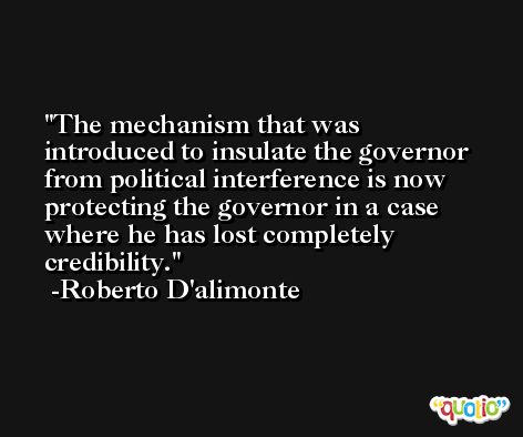 The mechanism that was introduced to insulate the governor from political interference is now protecting the governor in a case where he has lost completely credibility. -Roberto D'alimonte