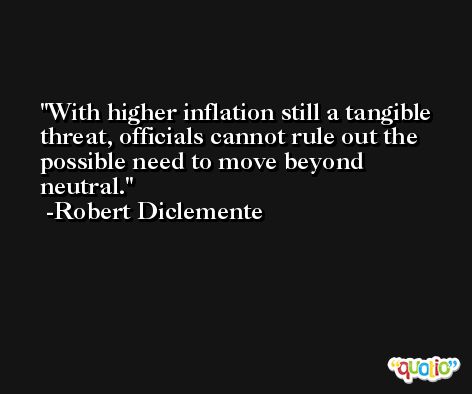 With higher inflation still a tangible threat, officials cannot rule out the possible need to move beyond neutral. -Robert Diclemente