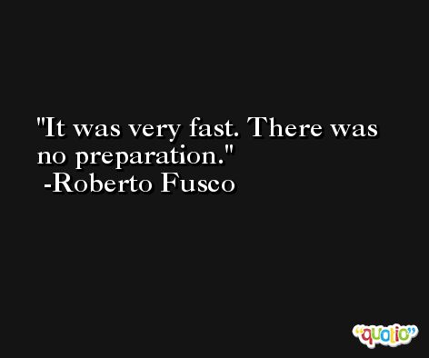 It was very fast. There was no preparation. -Roberto Fusco
