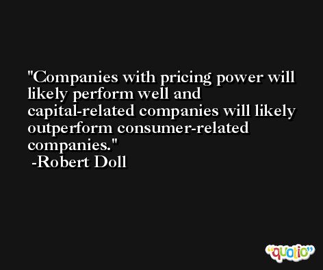 Companies with pricing power will likely perform well and capital-related companies will likely outperform consumer-related companies. -Robert Doll