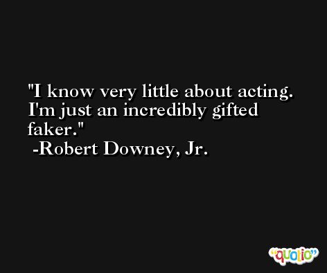I know very little about acting. I'm just an incredibly gifted faker. -Robert Downey, Jr.