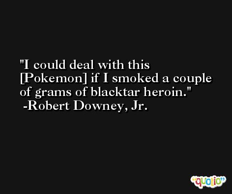 I could deal with this [Pokemon] if I smoked a couple of grams of blacktar heroin. -Robert Downey, Jr.