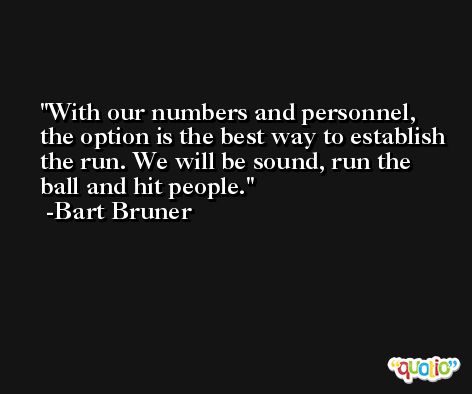 With our numbers and personnel, the option is the best way to establish the run. We will be sound, run the ball and hit people. -Bart Bruner