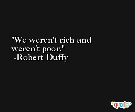 We weren't rich and weren't poor. -Robert Duffy
