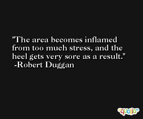 The area becomes inflamed from too much stress, and the heel gets very sore as a result. -Robert Duggan