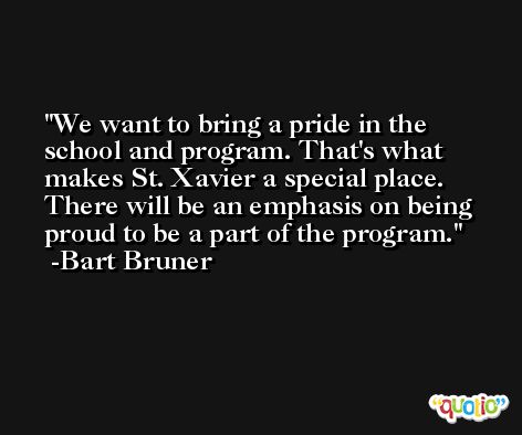 We want to bring a pride in the school and program. That's what makes St. Xavier a special place. There will be an emphasis on being proud to be a part of the program. -Bart Bruner