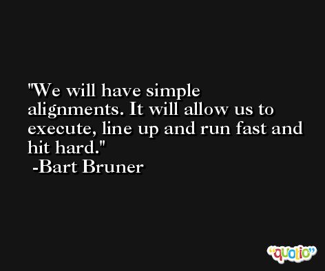 We will have simple alignments. It will allow us to execute, line up and run fast and hit hard. -Bart Bruner