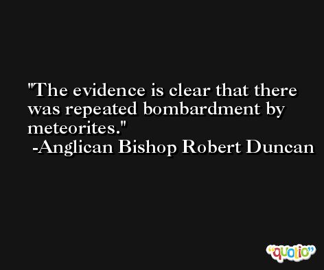 The evidence is clear that there was repeated bombardment by meteorites. -Anglican Bishop Robert Duncan