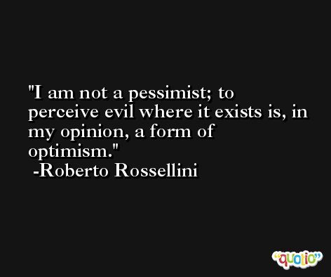 I am not a pessimist; to perceive evil where it exists is, in my opinion, a form of optimism. -Roberto Rossellini