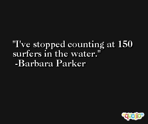 I've stopped counting at 150 surfers in the water. -Barbara Parker