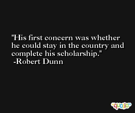 His first concern was whether he could stay in the country and complete his scholarship. -Robert Dunn