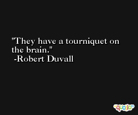 They have a tourniquet on the brain. -Robert Duvall