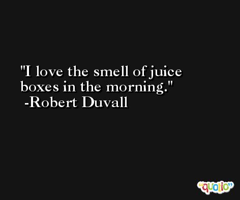 I love the smell of juice boxes in the morning. -Robert Duvall