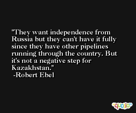 They want independence from Russia but they can't have it fully since they have other pipelines running through the country. But it's not a negative step for Kazakhstan. -Robert Ebel