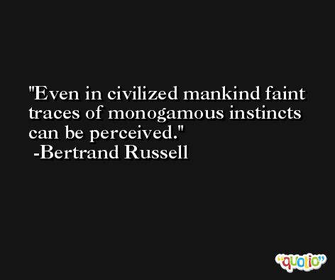 Even in civilized mankind faint traces of monogamous instincts can be perceived. -Bertrand Russell